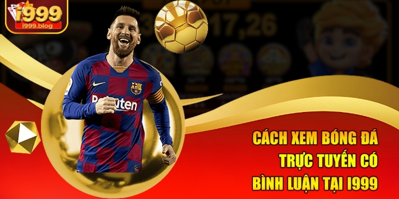 Bóng Đá Trực Tuyến Có Bình Luận I999 - Sống Động Từng Giây 3 Cách xem bóng đá trực tuyến có bình luận tại i999