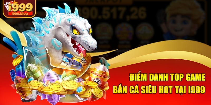 Điểm danh top game bắn cá siêu hot tại I999