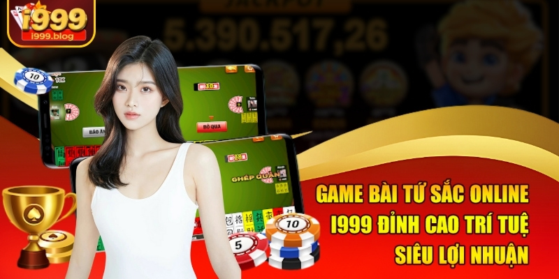 game-bai-tu-sac-online-i999-–-dinh-cao-tri-tue-sieu-loi-nhuan